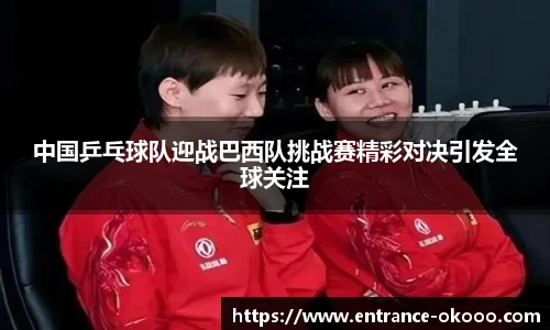 中国乒乓球队迎战巴西队挑战赛精彩对决引发全球关注