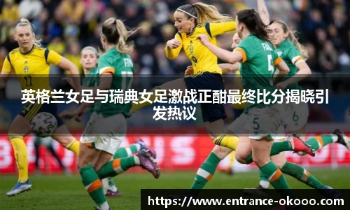 英格兰女足与瑞典女足激战正酣最终比分揭晓引发热议