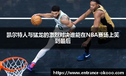 凯尔特人与猛龙的激烈对决谁能在NBA赛场上笑到最后