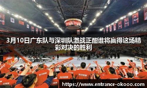 3月10日广东队与深圳队激战正酣谁将赢得这场精彩对决的胜利