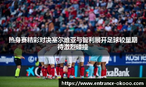 热身赛精彩对决塞尔维亚与智利展开足球较量期待激烈碰撞