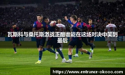 瓦斯科与桑托斯激战正酣谁能在这场对决中笑到最后